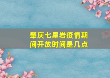 肇庆七星岩疫情期间开放时间是几点