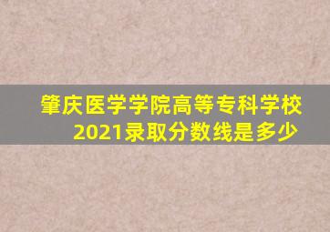 肇庆医学学院高等专科学校2021录取分数线是多少