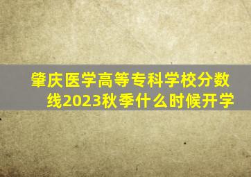 肇庆医学高等专科学校分数线2023秋季什么时候开学