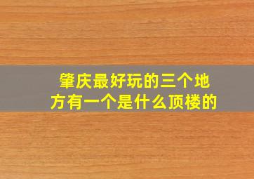 肇庆最好玩的三个地方有一个是什么顶楼的