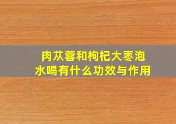 肉苁蓉和枸杞大枣泡水喝有什么功效与作用