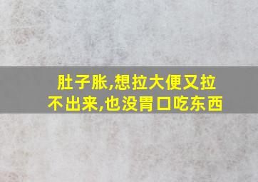 肚子胀,想拉大便又拉不出来,也没胃口吃东西