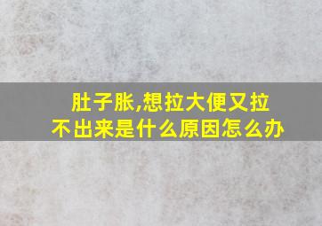 肚子胀,想拉大便又拉不出来是什么原因怎么办