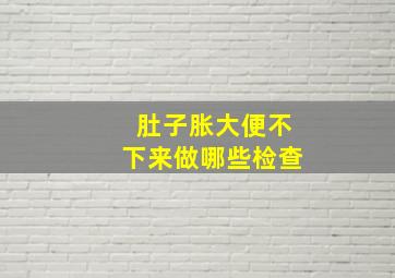 肚子胀大便不下来做哪些检查