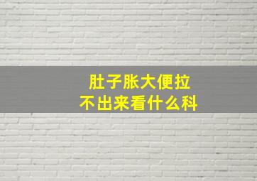 肚子胀大便拉不出来看什么科