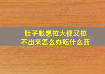 肚子胀想拉大便又拉不出来怎么办吃什么药