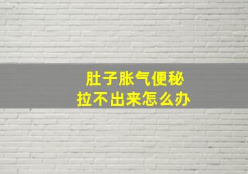 肚子胀气便秘拉不出来怎么办