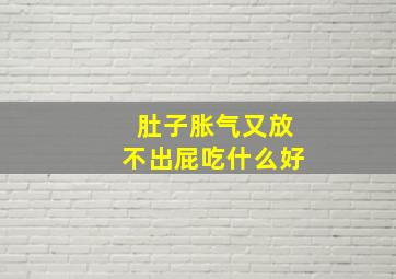 肚子胀气又放不出屁吃什么好