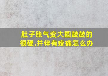 肚子胀气变大圆鼓鼓的很硬,并伴有疼痛怎么办