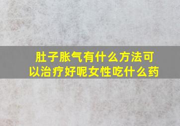 肚子胀气有什么方法可以治疗好呢女性吃什么药