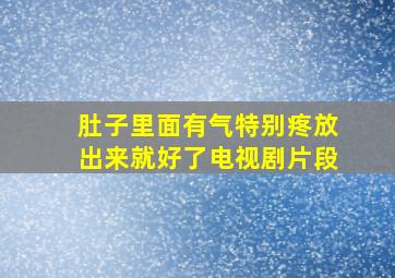 肚子里面有气特别疼放出来就好了电视剧片段