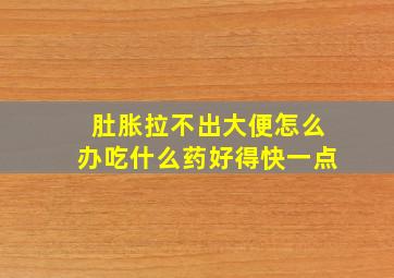 肚胀拉不出大便怎么办吃什么药好得快一点