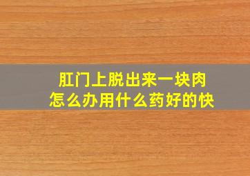 肛门上脱出来一块肉怎么办用什么药好的快