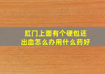 肛门上面有个硬包还出血怎么办用什么药好