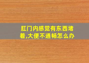 肛门内感觉有东西堵着,大便不通畅怎么办