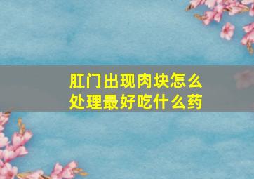 肛门出现肉块怎么处理最好吃什么药