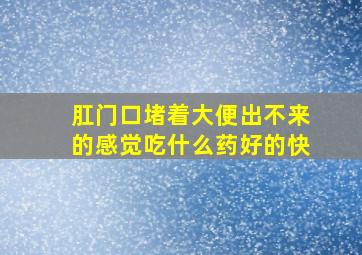 肛门口堵着大便出不来的感觉吃什么药好的快