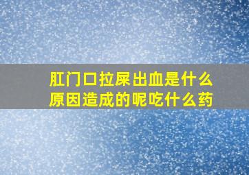 肛门口拉屎出血是什么原因造成的呢吃什么药