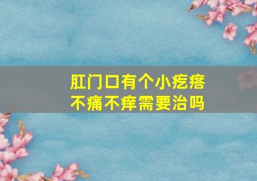 肛门口有个小疙瘩不痛不痒需要治吗