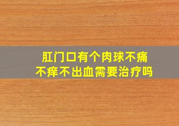 肛门口有个肉球不痛不痒不出血需要治疗吗