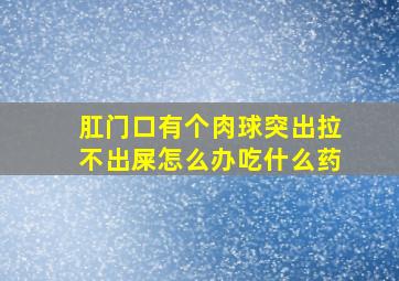 肛门口有个肉球突出拉不出屎怎么办吃什么药