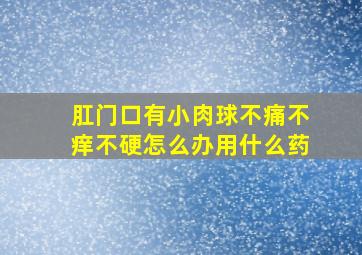 肛门口有小肉球不痛不痒不硬怎么办用什么药