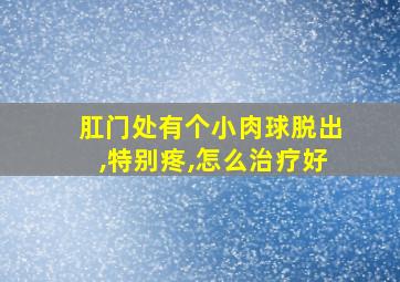 肛门处有个小肉球脱出,特别疼,怎么治疗好