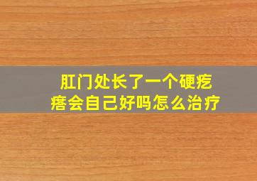 肛门处长了一个硬疙瘩会自己好吗怎么治疗