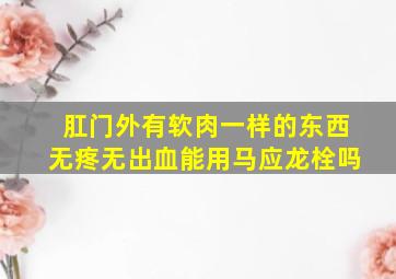 肛门外有软肉一样的东西无疼无出血能用马应龙栓吗