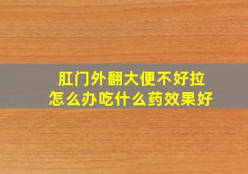 肛门外翻大便不好拉怎么办吃什么药效果好