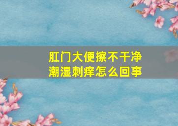 肛门大便擦不干净潮湿刺痒怎么回事