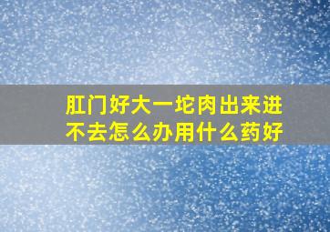 肛门好大一坨肉出来进不去怎么办用什么药好