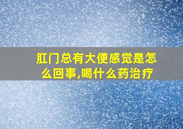 肛门总有大便感觉是怎么回事,喝什么药治疗