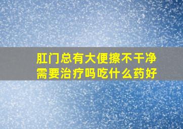 肛门总有大便擦不干净需要治疗吗吃什么药好