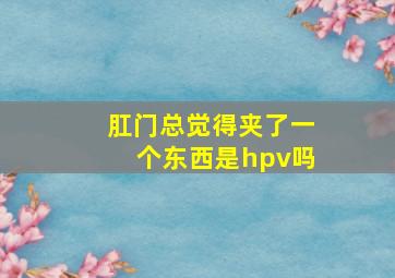 肛门总觉得夹了一个东西是hpv吗