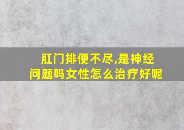 肛门排便不尽,是神经问题吗女性怎么治疗好呢