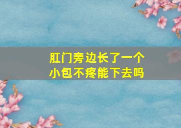 肛门旁边长了一个小包不疼能下去吗