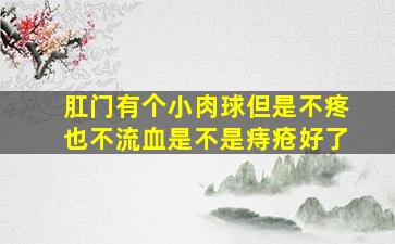 肛门有个小肉球但是不疼也不流血是不是痔疮好了