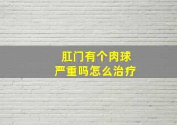 肛门有个肉球严重吗怎么治疗