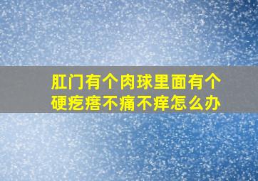 肛门有个肉球里面有个硬疙瘩不痛不痒怎么办