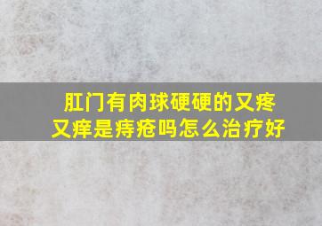 肛门有肉球硬硬的又疼又痒是痔疮吗怎么治疗好