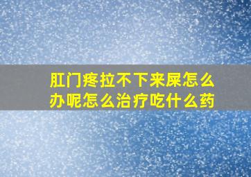 肛门疼拉不下来屎怎么办呢怎么治疗吃什么药