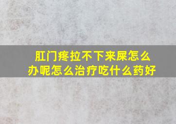 肛门疼拉不下来屎怎么办呢怎么治疗吃什么药好