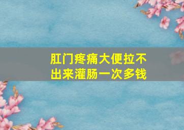 肛门疼痛大便拉不出来灌肠一次多钱