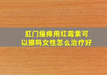 肛门瘙痒用红霉素可以擦吗女性怎么治疗好