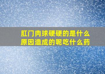 肛门肉球硬硬的是什么原因造成的呢吃什么药