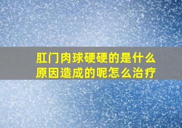 肛门肉球硬硬的是什么原因造成的呢怎么治疗