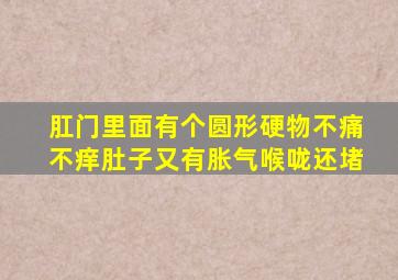 肛门里面有个圆形硬物不痛不痒肚子又有胀气喉咙还堵