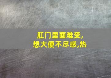 肛门里面难受,想大便不尽感,热