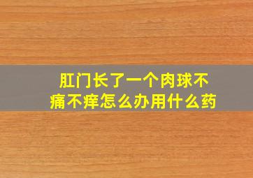 肛门长了一个肉球不痛不痒怎么办用什么药